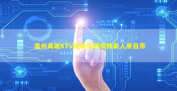 温州高端KTV高薪招聘模特新人亲自带